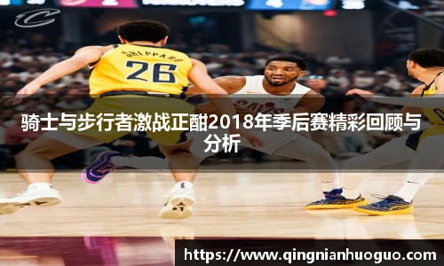best365官方网站骑士与步行者激战正酣2018年季后赛精彩回顾与分析